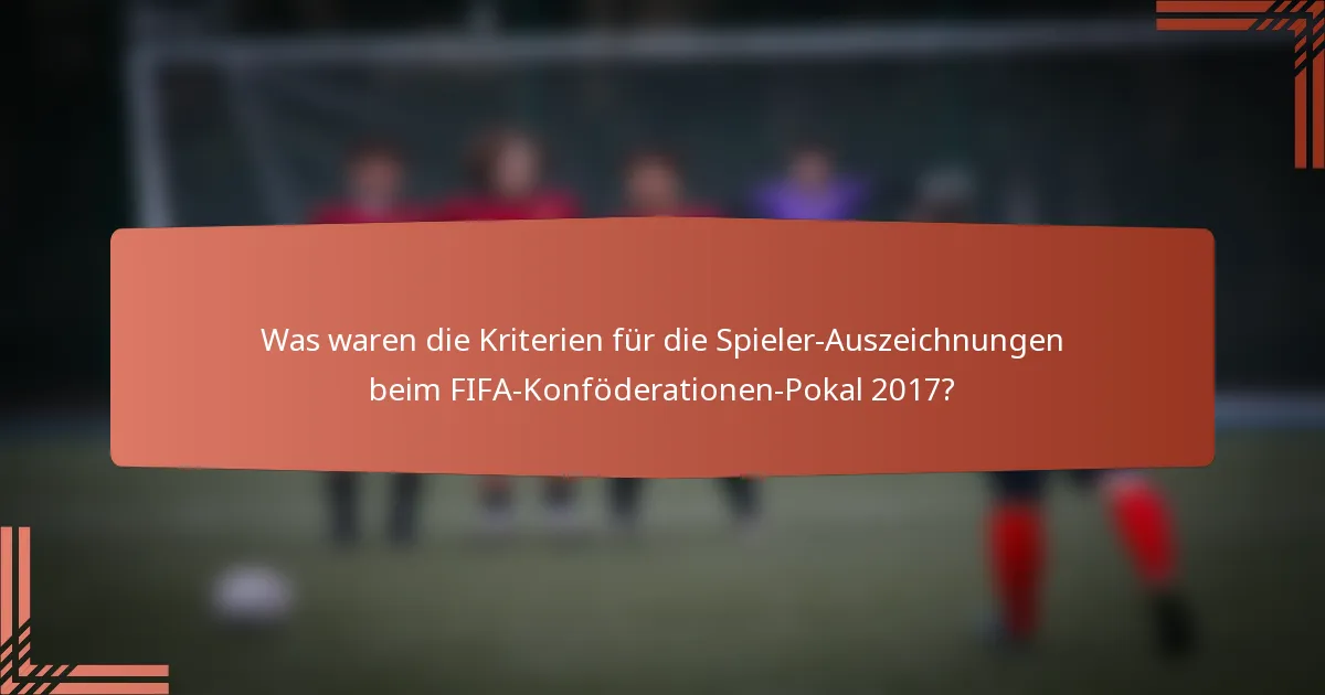 Was waren die Kriterien für die Spieler-Auszeichnungen beim FIFA-Konföderationen-Pokal 2017?