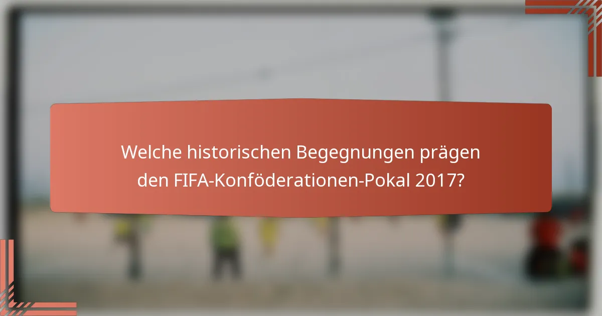 Welche historischen Begegnungen prägen den FIFA-Konföderationen-Pokal 2017?