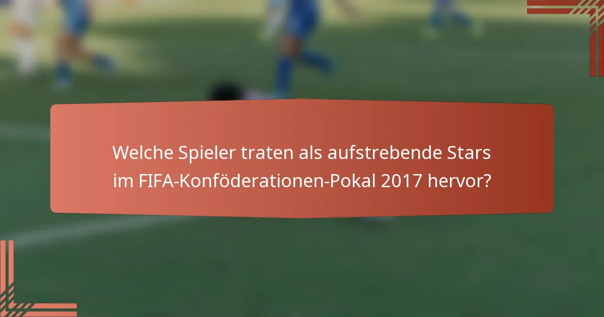Welche Spieler traten als aufstrebende Stars im FIFA-Konföderationen-Pokal 2017 hervor?