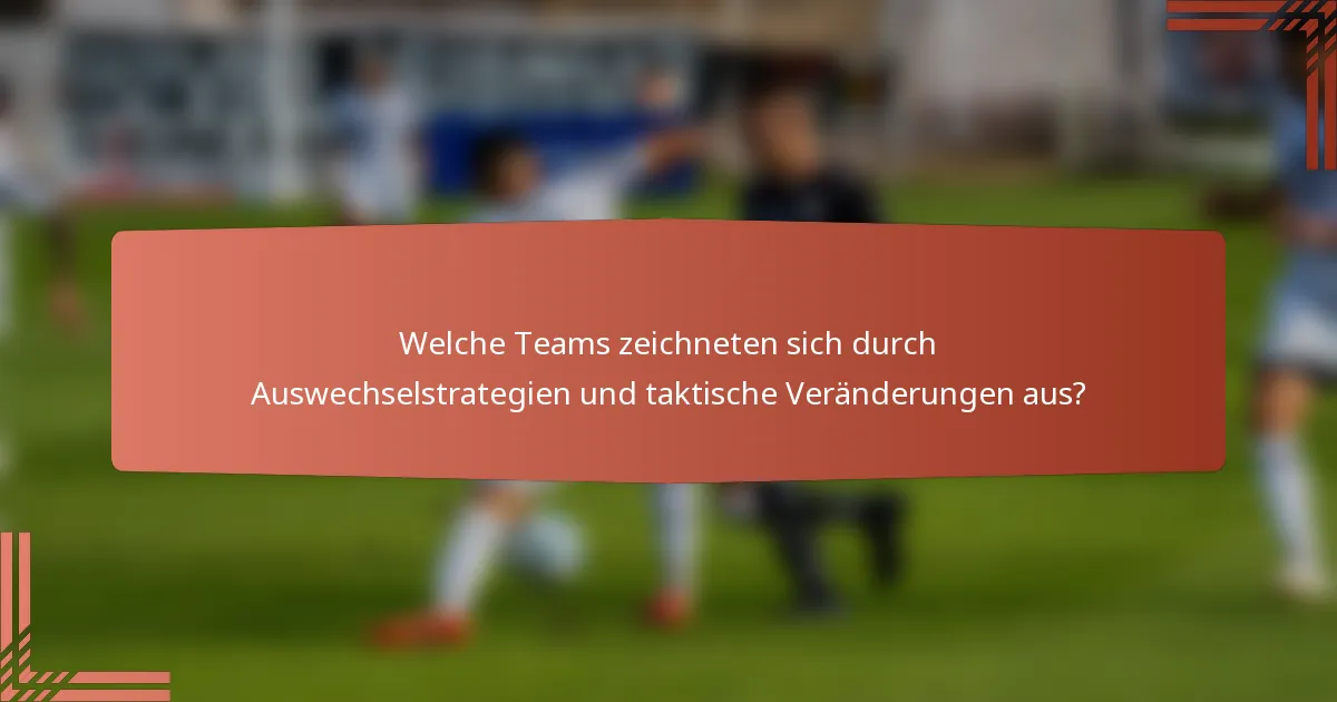 Welche Teams zeichneten sich durch Auswechselstrategien und taktische Veränderungen aus?