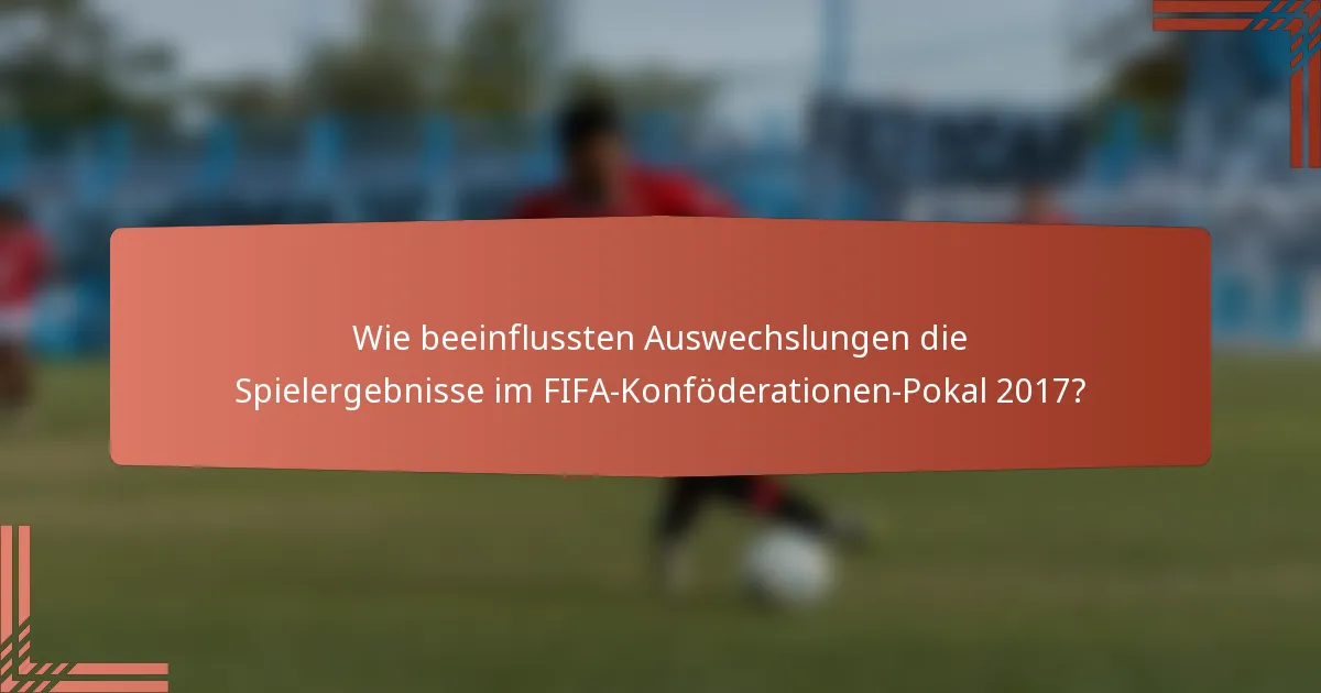 Wie beeinflussten Auswechslungen die Spielergebnisse im FIFA-Konföderationen-Pokal 2017?