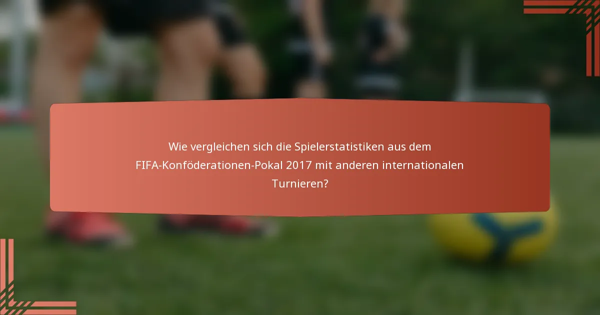 Wie vergleichen sich die Spielerstatistiken aus dem FIFA-Konföderationen-Pokal 2017 mit anderen internationalen Turnieren?